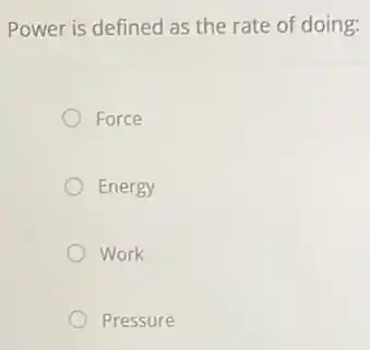 Power is defined as the rate of doing:
Force
Energy
Work
Pressure