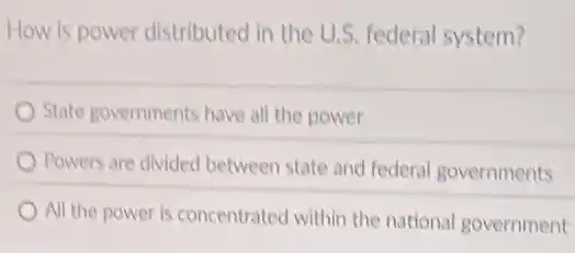 How is power distributed in the U.S. federal system?
State governments have all the power
Powers are divided between state and federal governments
All the power is concentrated within the national government