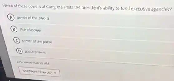 Which of these powers of Congress limits the president's ability to fund executive agencies?
A power of the sword
B shared power
C power of the purse
D police powers