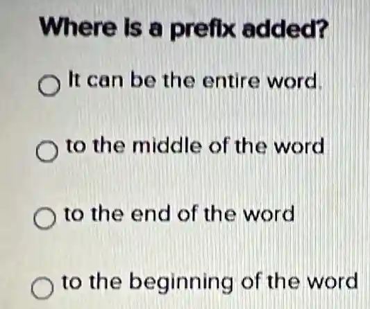 Where is a prefix added?
It can be the entire word.
to the middle of the word
to the end of the word
to the beginning of the word