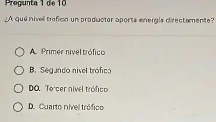 Pregunta 1 de 10
¿A qué nivel trófico un productor aporta energia directamente?
A. Primer nivel trófico
B. Segundo nivel trófico
DO. Tercer nivel trófico
D. Cuarto nivel trófico