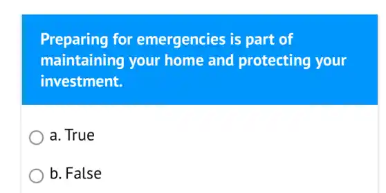 Preparing for emergencies is part of
maintaining your home and protecting your
investment.
a. True
b. False