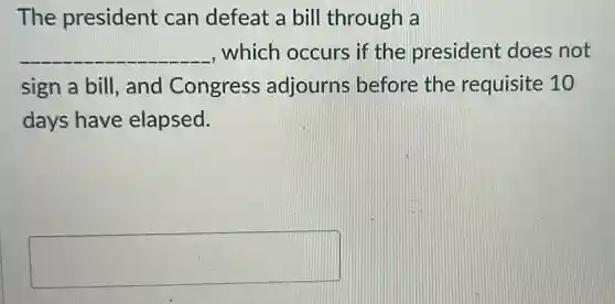 The president can defeat a bill through a
__ , which occurs if the president does not
sign a bill, and Congress adjourns before the requisite 10
days have elapsed.
square