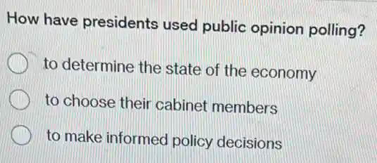 How have presidents used public opinion polling?
to determine the state of the economy
to choose their cabinet members
to make informed policy decisions