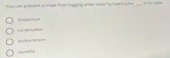 You can prevent a mask from fogging under water by lowering the __ of the water.
Temperature
Condensation
Surface tension
Humidity