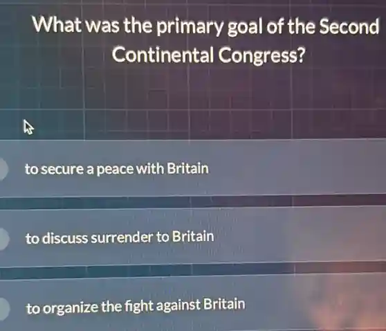 What was the primary goal of the Second
Continental Congress?
to secure a peace with Britain
to discuss surrender to Britain
to organize the fight against Britain