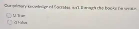 Our primary knowledge of Socrates isn't through the books he wrote.
1) True
2) False