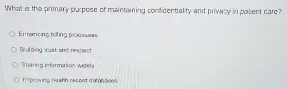 What is the primary purpose of maintaining confidentiality and privacy in patient care?
Enhancing billing processes
Building trust and respect
Sharing information widely
Improving health record databases