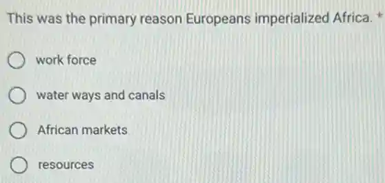 This was the primary reason Europeans imperialized Africa.
work force
water ways and canals
African markets
resources