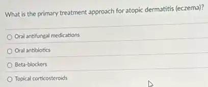 What is the primary treatment approach for atopic dermatitis (eczema)?
Oral antifungal medications
Oral antibiotics
Beta-blockers
Topical corticosteroids