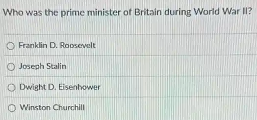 Who was the prime minister of Britain during World War II?
Franklin D. Roosevelt
Joseph Stalin
Dwight D. Eisenhower
Winston Churchill