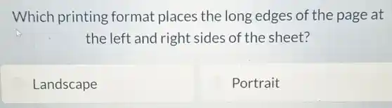 Which printing format places the long edges of the page at
the left and right sides of the sheet?
Landscape
Portrait
