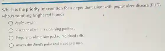 Which is the priority intervention for a dependent client with peptic ulcer disease
(Pcup D)
who is vomiting bright red blood?
) Apply oxygen.
Place the client in a side-lying position.
Prepare to administer packed red blood cells.
Assess the client's pulse and blood pressure.
