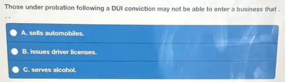 Those under probation following a DUI conviction may not be able to enter a business that
__
A. sells automobiles.
B. issues driver licenses.
C. serves alcohol.