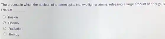 The process in which the nucleus of an atom splits into two lighter atoms, releasing a large amount of energy, is
nuclear
__
Fusion
Fission
Radiation
Energy