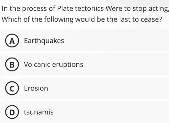 In the process of Plate tectonics Were to stop acting,
Which of the following would be the last to cease?
A Earthquakes
B Volcanic eruptions
C Erosion
D tsunamis