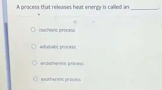 A process that releases heat energy is called an __
isochoric process
adiabatic process
endothermic process
exothermic process