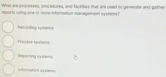 What are processes procedures, and facilities that are used to generate and gather
reports using one or more information management systems?
Recording systems
Process systems
Reporting systems
Information systems