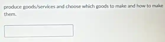 produce goods/services and choose which goods to make and how to make
them.
square