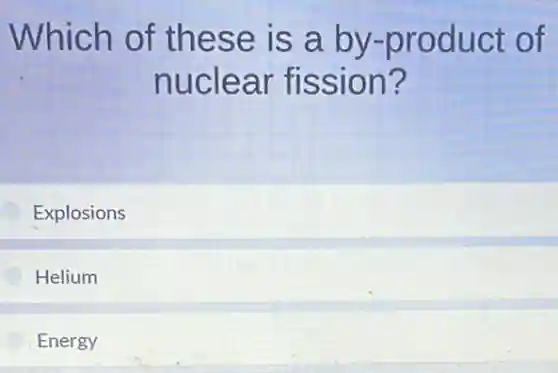 Which of these is a by -product of
nuclear fission?
Explosions
Helium
Energy