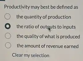 Productivity may best be defined as
the quantity of production
the ratio of outputs to inputs
the quality of what is produced
the amount of revenue earned
Clear my selection