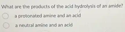 What are the products of the acid hydrolysis of an amide?
a protonated amine and an acid
a neutral amine and an acid