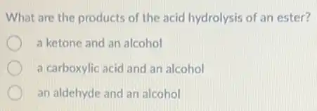 What are the products of the acid hydrolysis of an ester?
a ketone and an alcohol
a carboxylic acid and an alcohol
an aldehyde and an alcohol