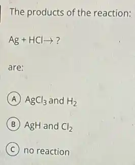 The products of the reaction:
Ag+HClarrow  ?
are:
A AgCl_(3) and H_(2)
B AgH and Cl_(2)
C no reaction