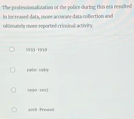 The professionalization of the police during this era resulted
in increased data, more accurate data collection and
ultimately more reported criminal activity.
1933-1959
1960-1989
1990-2017
2018-Present