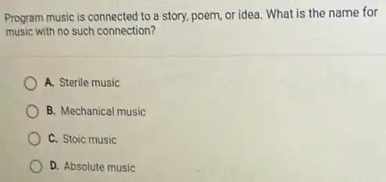 Program music is connected to a story, poem, or idea. What is the name for
music with no such connection?
A. Sterile music
B. Mechanica I music
C. Stoic music
D. Absolute music