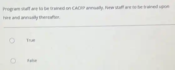 Program staff are to be trained on CACFP annually. New staff are to be trained upon
hire and annually thereafter.
True
False