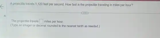 A projectile travels 1,120 feet per second. How fast is the projectile traveling in miles per hour?
The projectile travels square  miles per hour.
(Type an integer or decimal rounded to the nearest tenth as needed )