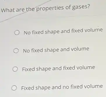 What are the properties of gases?
No fixed shape and fixed volume
No fixed shape and volume
Fixed shape and fixed volume
Fixed shape and no fixed volume