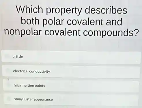 Which property describes
both polar covalent and
nonpolar covalent compounds?
brittle
electrical conductivity
high melting points
shiny luster appearance