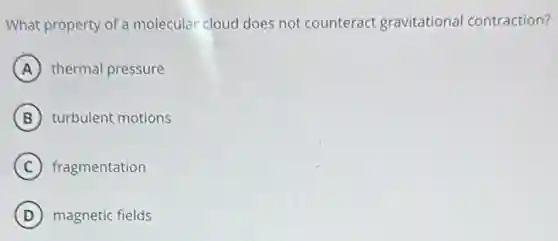 What property of a molecular cloud does not counteract gravitational contraction?
A thermal pressure
B turbulent motions
C fragmentation
D magnetic fields