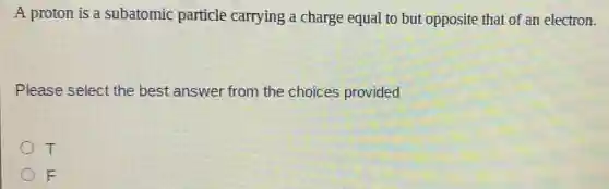 A proton is a subatomic particle carrying a charge equal to but opposite that of an electron.
Please select the best answer from the choices provided
T
F