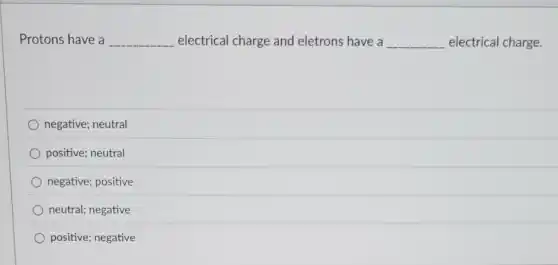Protons have a __ electrical charge and eletrons have a __ electrical charge.
negative; neutral
positive; neutral
negative; positive
neutral; negative
positive; negative