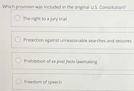 Which provision was included in the original U.S Constitution?
The right to a jury trial
Protection against unreasonable searches and seizures
Prohibition of expost facto lawmaking
Freedom of speech