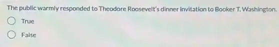 The public warmly responded to Theodore Roosevelt's dinner invitation to Booker T.Washington.
True
False
