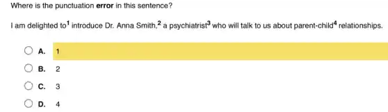 Where is the punctuation error in this sentence?
I am delighted to^1 introduce Dr. Anna Smith {}^2apsychiatrist^3 who will talk to us about parent-child^4 arent-child relationships.
A. 1
B. 2
C. 3
D. 4