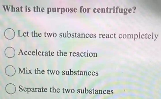 What is the purpose for centrifuge?
Let the two substances react completely
Accelerate the reaction
Mix the two substances
Separate the two substances