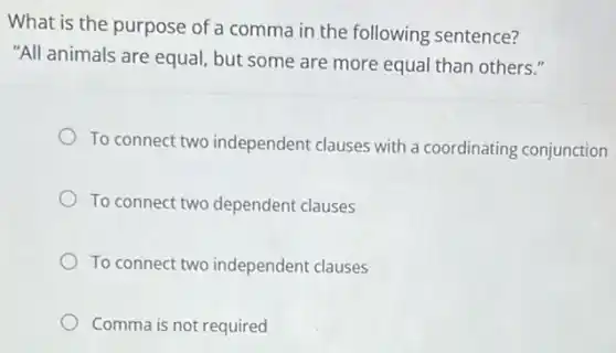 What is the purpose of a comma in the following sentence?
"All animals are equal but some are more equal than others."
To connect two independent clauses with a coordinating conjunction
To connect two dependent clauses
To connect two independent clauses
Comma is not required