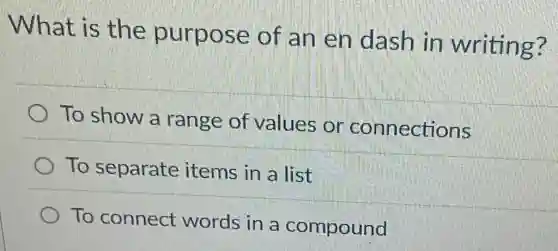 What is the purpose of an en dash in writing?
To show a range of values or connections
To separate items in a list
To connect words in a compound