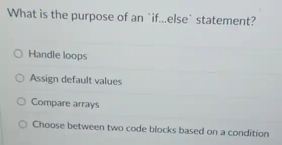 What is the purpose of an if...else statement?
Handle loops
Assign default values
Compare arrays
Choose between two code blocks based on a condition