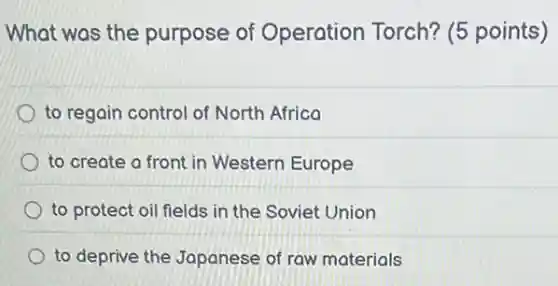 What was the purpose of Operation Torch? (5 points)
to regain control of North Africa
to create a front in Western Europe
to protect oil fields in the Soviet Union
to deprive the Japanese of raw materials
