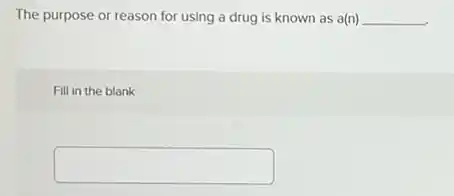 The purpose or reason for using a drug is known as a(n) __
Fill in the blank
square