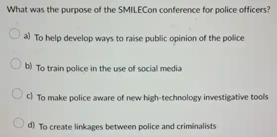 What was the purpose of the SMILECon conference for police officers?
a) To help develop ways to raise public opinion of the police
b) To train police in the use of social media
c) To make police aware of new high -technology investigative tools
d) To create linkages between police and criminalists