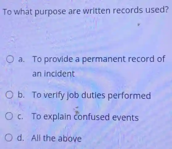 To what purpose are written records used?
a. To provide a permanent record of
an incident
b. To verify job duties performed
c. To explain confused events
d. All the above