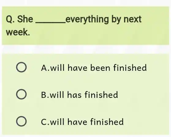 Q. She __ _everything by next
week.
A.will have been finished
B.will has finished
C.will have finished