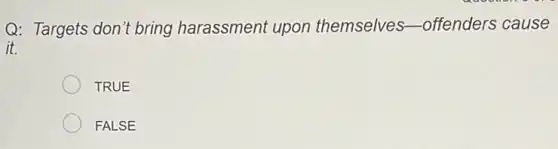 Q: Targets don't bring harassment upon themselves -offenders cause
it.
TRUE
FALSE